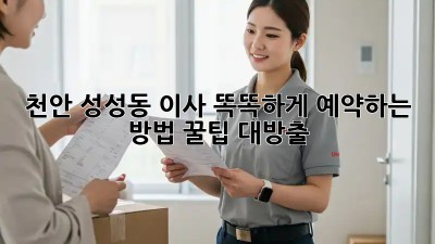 천안 성성동 이사, 똑똑하게 예약하는 방법 꿀팁 대방출! 🚚💨