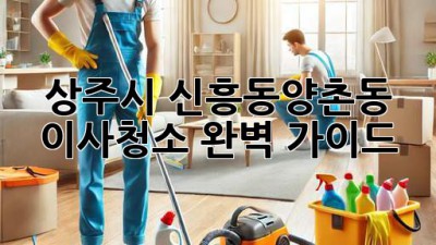 상주시 신흥동/양촌동 이사청소 완벽 가이드